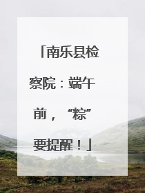 南乐县检察院：端午前，“粽”要提醒！